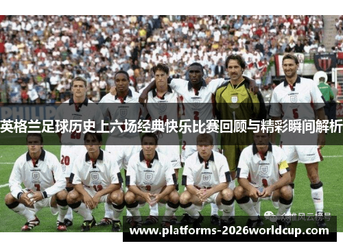 英格兰足球历史上六场经典快乐比赛回顾与精彩瞬间解析