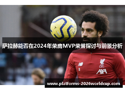 萨拉赫能否在2024年荣膺MVP荣誉探讨与前景分析