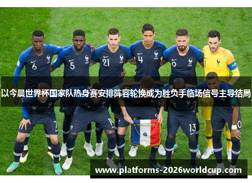 以今晨世界杯国家队热身赛安排阵容轮换成为胜负手临场信号主导结局