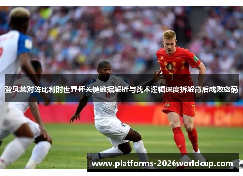 登贝莱对阵比利时世界杯关键数据解析与战术逻辑深度拆解背后成败密码