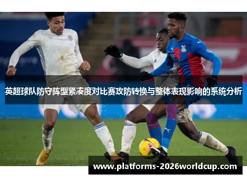 英超球队防守阵型紧凑度对比赛攻防转换与整体表现影响的系统分析