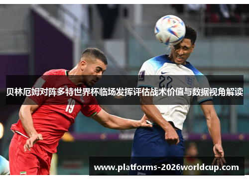 贝林厄姆对阵多特世界杯临场发挥评估战术价值与数据视角解读