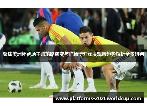 聚焦美洲杯赛场主帅策略演变与临场博弈深度观察趋势解析全景研判