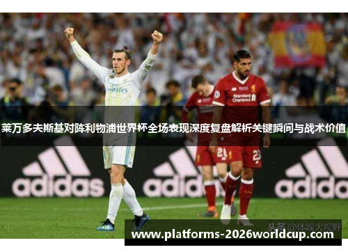 莱万多夫斯基对阵利物浦世界杯全场表现深度复盘解析关键瞬间与战术价值