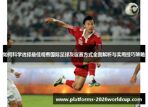 如何科学选择最佳观看国际足球友谊赛方式全面解析与实用技巧策略