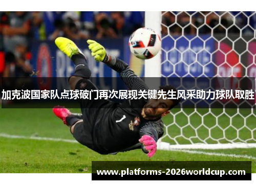 加克波国家队点球破门再次展现关键先生风采助力球队取胜