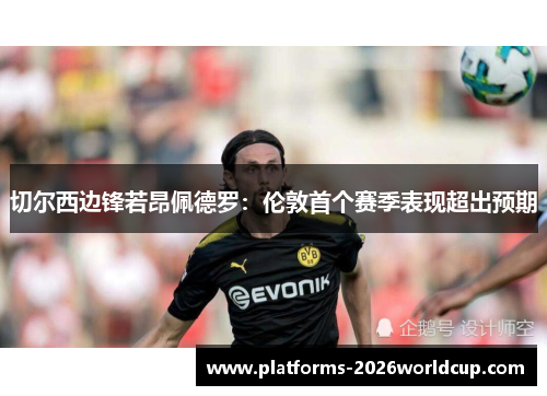 切尔西边锋若昂佩德罗：伦敦首个赛季表现超出预期