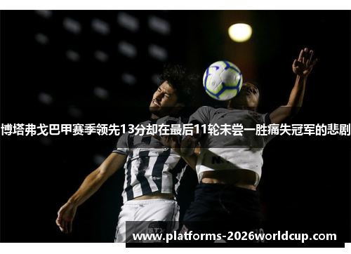 博塔弗戈巴甲赛季领先13分却在最后11轮未尝一胜痛失冠军的悲剧