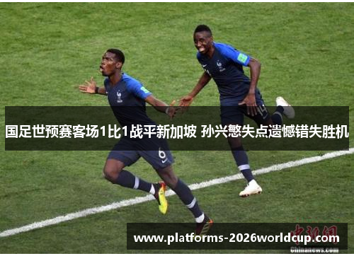 国足世预赛客场1比1战平新加坡 孙兴慜失点遗憾错失胜机