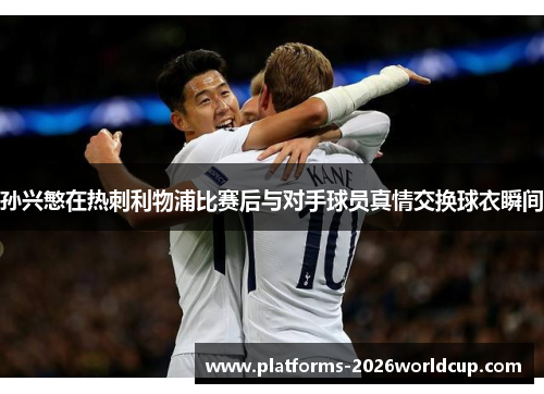 孙兴慜在热刺利物浦比赛后与对手球员真情交换球衣瞬间