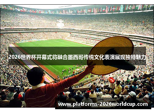 2026世界杯开幕式将融合墨西哥传统文化表演展现独特魅力 2026世界杯开幕式将融合墨西哥传统文化表演展现独特魅力