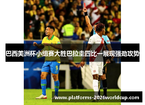巴西美洲杯小组赛大胜巴拉圭四比一展现强劲攻势