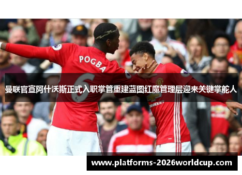 曼联官宣阿什沃斯正式入职掌管重建蓝图红魔管理层迎来关键掌舵人