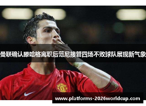 曼联确认滕哈格离职后范尼接管四场不败球队展现新气象