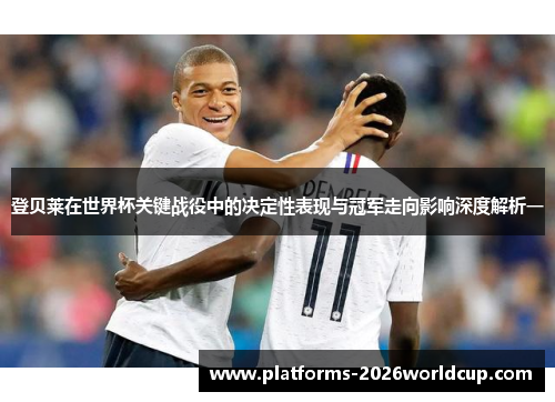 登贝莱在世界杯关键战役中的决定性表现与冠军走向影响深度解析一