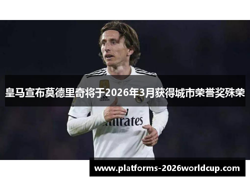 皇马宣布莫德里奇将于2026年3月获得城市荣誉奖殊荣