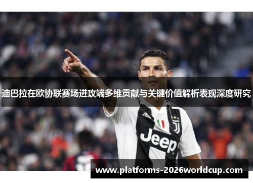 迪巴拉在欧协联赛场进攻端多维贡献与关键价值解析表现深度研究