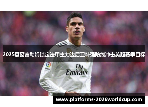 2025夏窗富勒姆锁定法甲主力边后卫补强防线冲击英超赛季目标