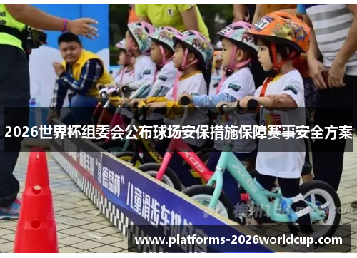 2026世界杯组委会公布球场安保措施保障赛事安全方案